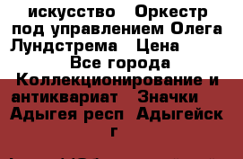 1.1) искусство : Оркестр под управлением Олега Лундстрема › Цена ­ 249 - Все города Коллекционирование и антиквариат » Значки   . Адыгея респ.,Адыгейск г.